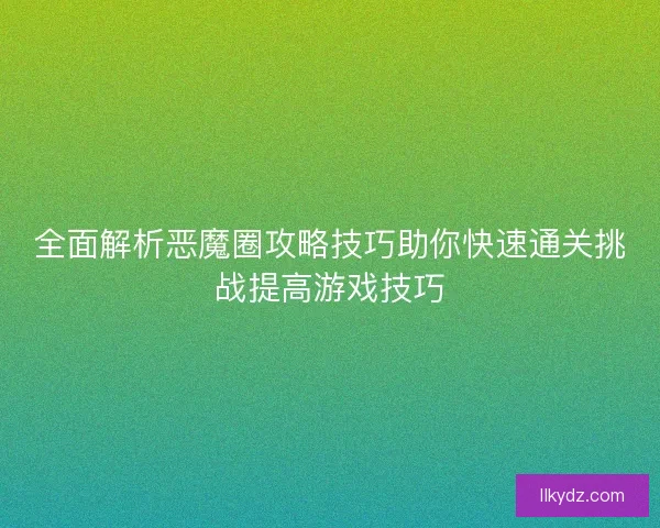 全面解析恶魔圈攻略技巧助你快速通关挑战提高游戏技巧