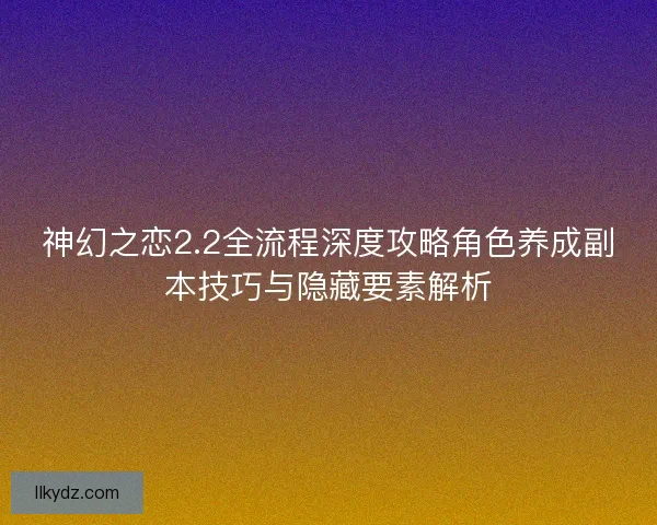 神幻之恋2.2全流程深度攻略角色养成副本技巧与隐藏要素解析