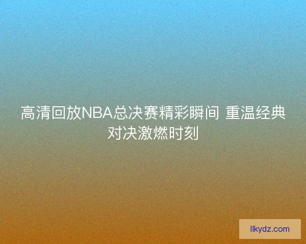 高清回放NBA总决赛精彩瞬间 重温经典对决激燃时刻