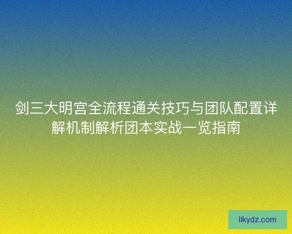 剑三大明宫全流程通关技巧与团队配置详解机制解析团本实战一览指南