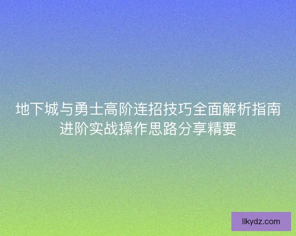 地下城与勇士高阶连招技巧全面解析指南进阶实战操作思路分享精要