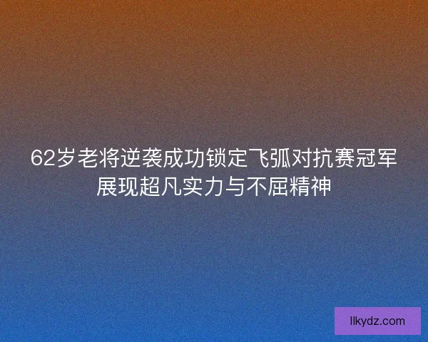 62岁老将逆袭成功锁定飞弧对抗赛冠军展现超凡实力与不屈精神