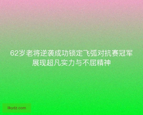 62岁老将逆袭成功锁定飞弧对抗赛冠军展现超凡实力与不屈精神