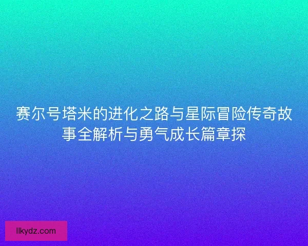 赛尔号塔米的进化之路与星际冒险传奇故事全解析与勇气成长篇章探