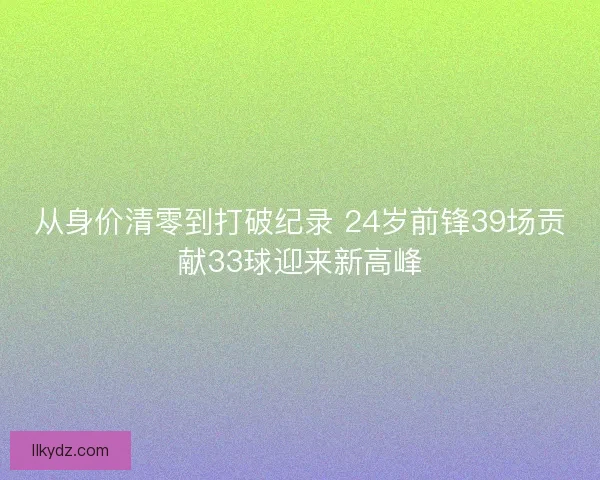 从身价清零到打破纪录 24岁前锋39场贡献33球迎来新高峰