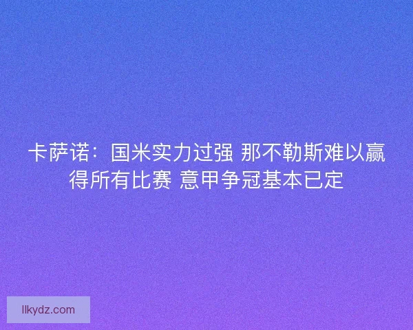 卡萨诺：国米实力过强 那不勒斯难以赢得所有比赛 意甲争冠基本已定