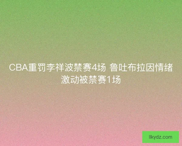 CBA重罚李祥波禁赛4场 鲁吐布拉因情绪激动被禁赛1场