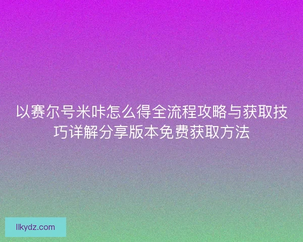以赛尔号米咔怎么得全流程攻略与获取技巧详解分享版本免费获取方法